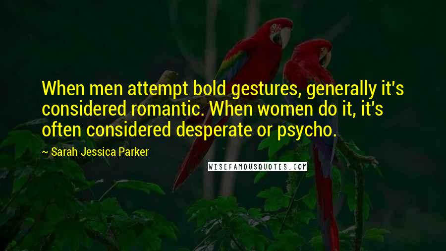 Sarah Jessica Parker quotes: When men attempt bold gestures, generally it's considered romantic. When women do it, it's often considered desperate or psycho.