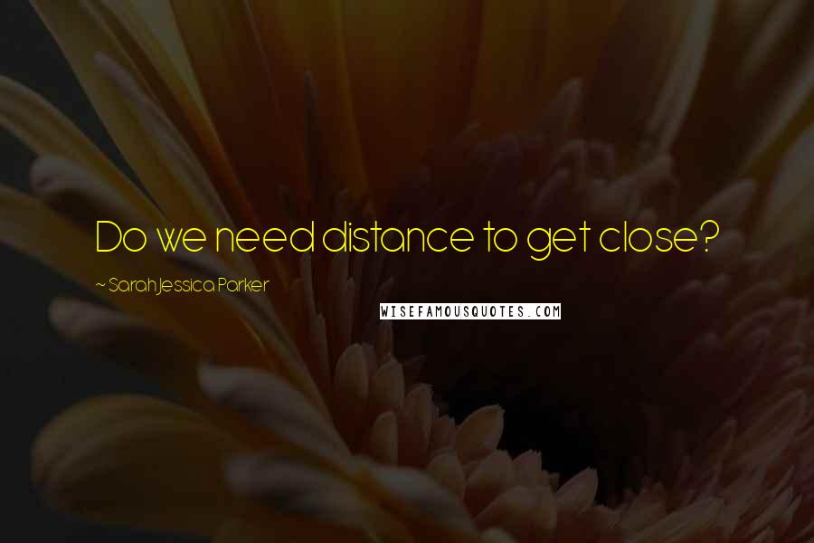 Sarah Jessica Parker quotes: Do we need distance to get close?