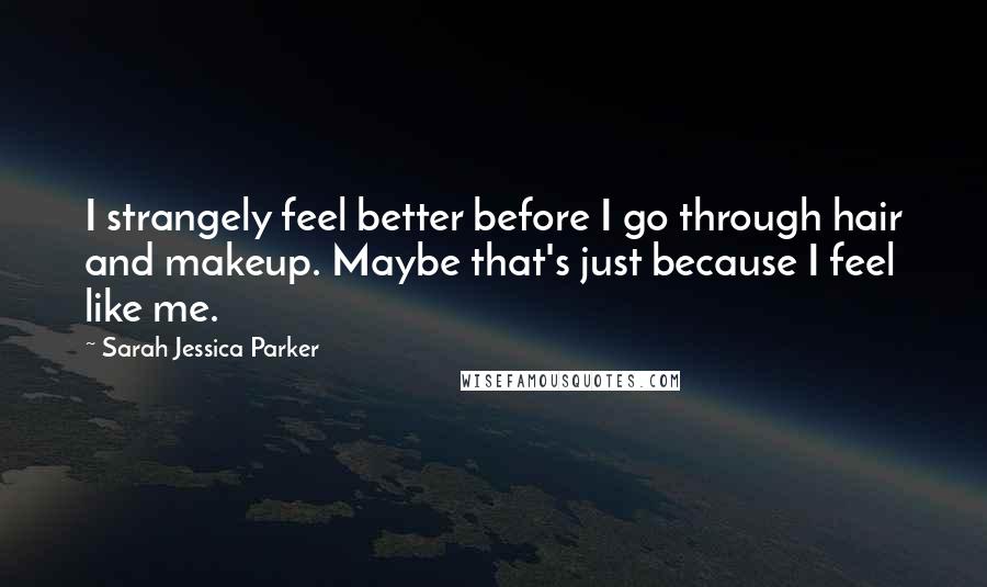 Sarah Jessica Parker quotes: I strangely feel better before I go through hair and makeup. Maybe that's just because I feel like me. Sarah Jessica Parker quotes: I strangely feel better before I go through hair and makeup. Maybe that's just because I feel like me.
