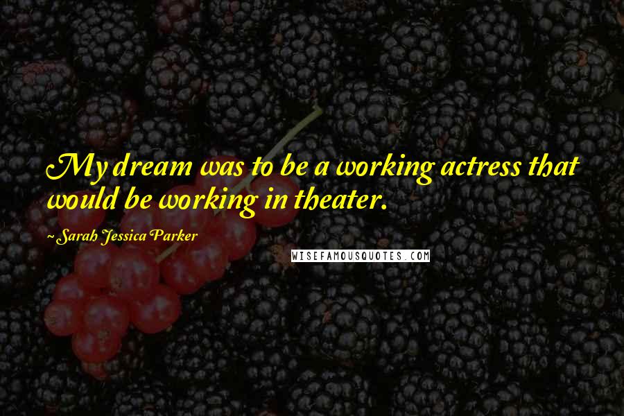 Sarah Jessica Parker quotes: My dream was to be a working actress that would be working in theater.