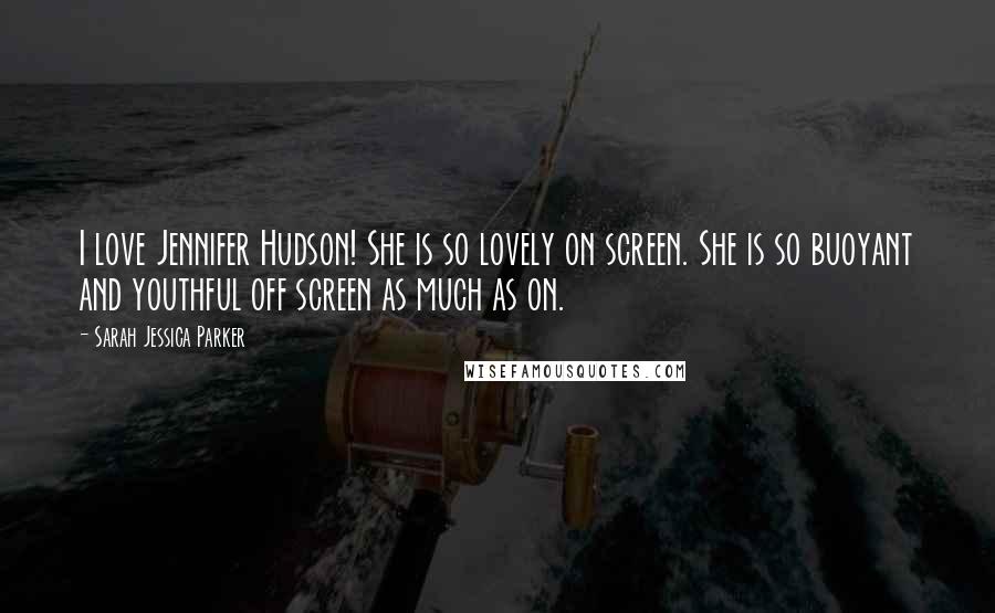 Sarah Jessica Parker quotes: I love Jennifer Hudson! She is so lovely on screen. She is so buoyant and youthful off screen as much as on.