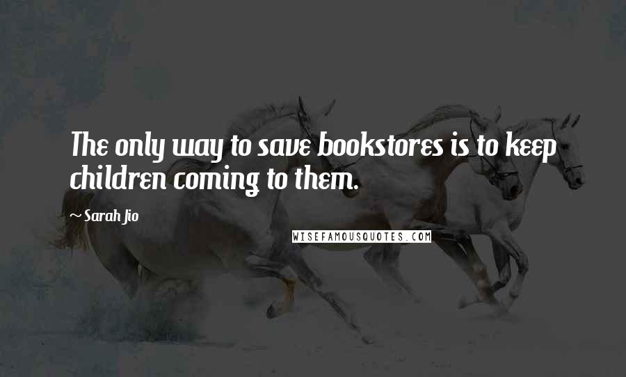 Sarah Jio quotes: The only way to save bookstores is to keep children coming to them.