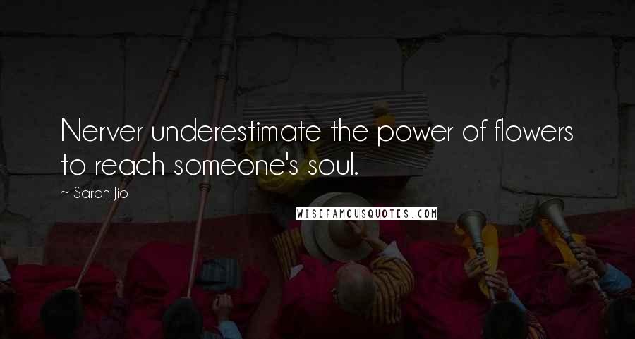 Sarah Jio quotes: Nerver underestimate the power of flowers to reach someone's soul.