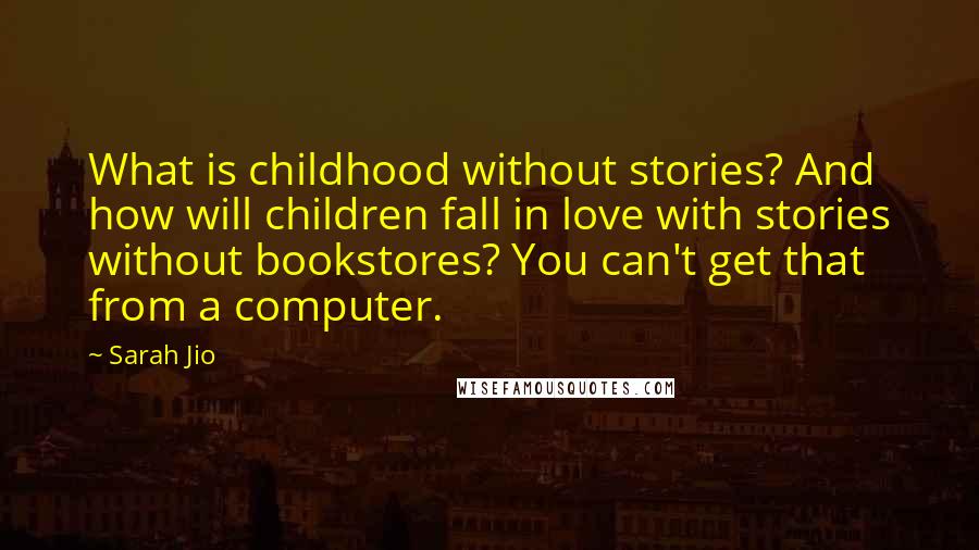 Sarah Jio quotes: What is childhood without stories? And how will children fall in love with stories without bookstores? You can't get that from a computer.