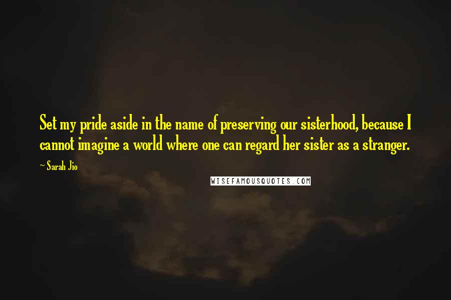 Sarah Jio quotes: Set my pride aside in the name of preserving our sisterhood, because I cannot imagine a world where one can regard her sister as a stranger.