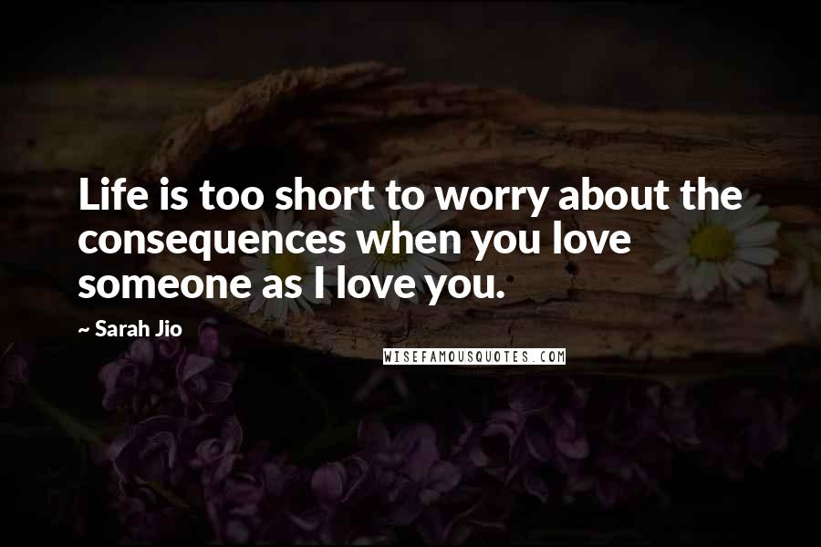 Sarah Jio quotes: Life is too short to worry about the consequences when you love someone as I love you.