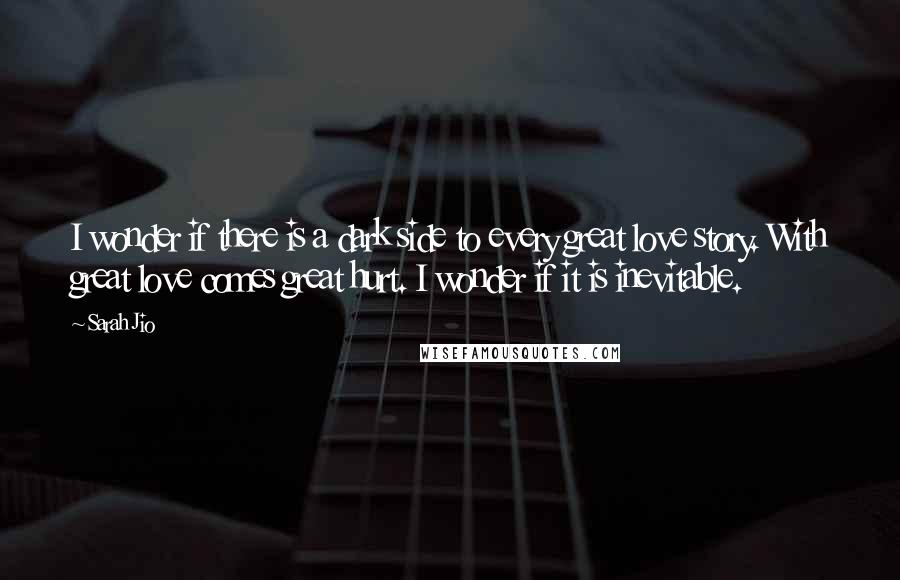 Sarah Jio quotes: I wonder if there is a dark side to every great love story. With great love comes great hurt. I wonder if it is inevitable.