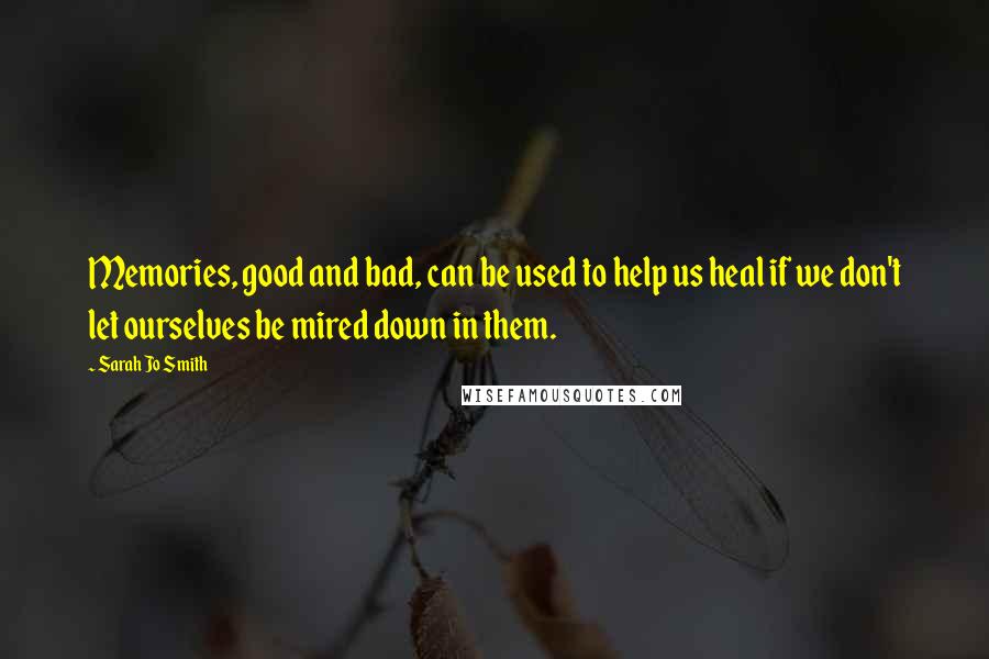 Sarah Jo Smith quotes: Memories, good and bad, can be used to help us heal if we don't let ourselves be mired down in them. Sarah Jo Smith quotes: Memories, good and bad, can be used to help us heal if we don't let ourselves be mired down in them.
