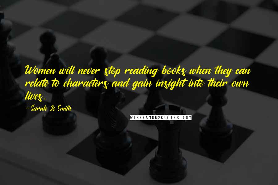 Sarah Jo Smith quotes: Women will never stop reading books when they can relate to characters and gain insight into their own lives. Sarah Jo Smith quotes: Women will never stop reading books when they can relate to characters and gain insight into their own lives.