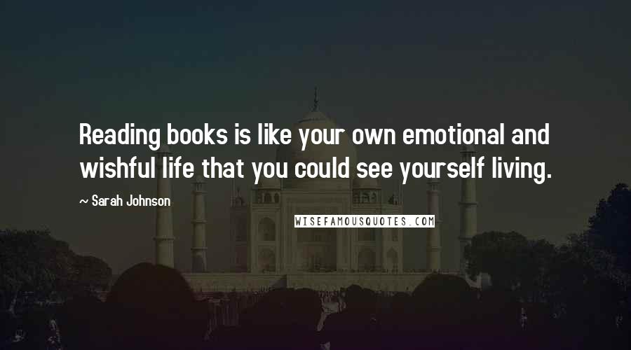 Sarah Johnson quotes: Reading books is like your own emotional and wishful life that you could see yourself living.