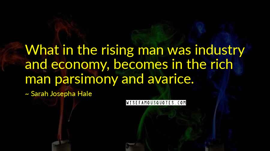 Sarah Josepha Hale quotes: What in the rising man was industry and economy, becomes in the rich man parsimony and avarice.