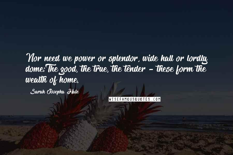 Sarah Josepha Hale quotes: Nor need we power or splendor, wide hall or lordly dome;The good, the true, the tender - these form the wealth of home.