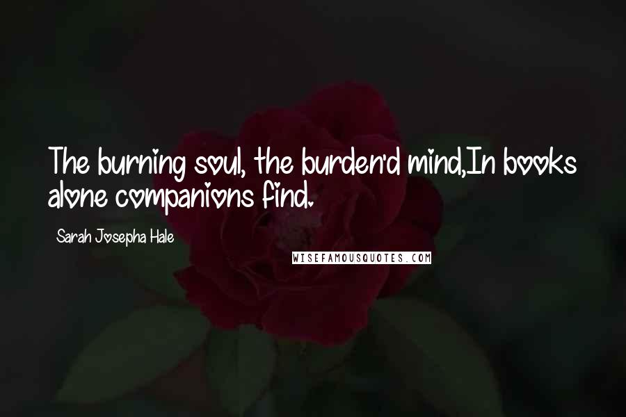 Sarah Josepha Hale quotes: The burning soul, the burden'd mind,In books alone companions find.