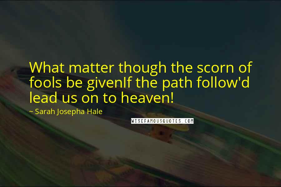 Sarah Josepha Hale quotes: What matter though the scorn of fools be givenIf the path follow'd lead us on to heaven!
