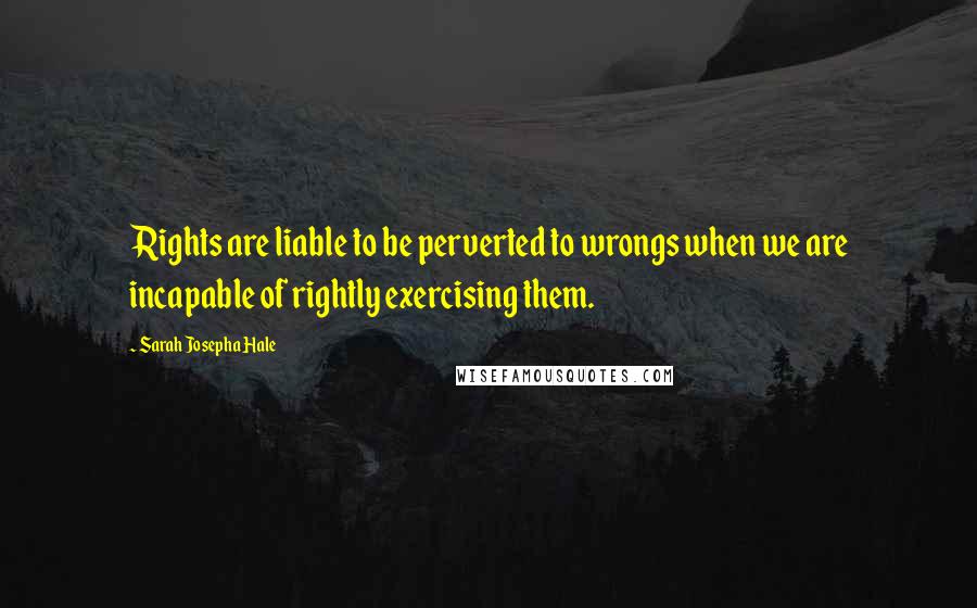 Sarah Josepha Hale quotes: Rights are liable to be perverted to wrongs when we are incapable of rightly exercising them.