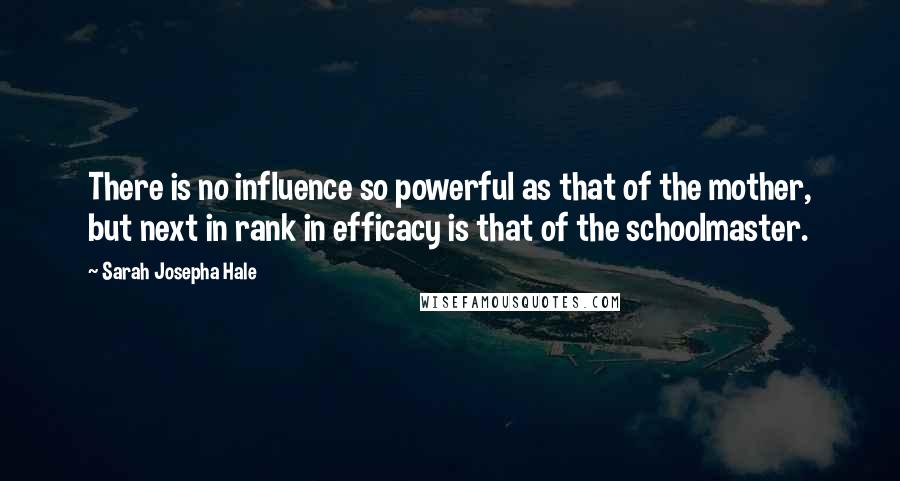 Sarah Josepha Hale quotes: There is no influence so powerful as that of the mother, but next in rank in efficacy is that of the schoolmaster.