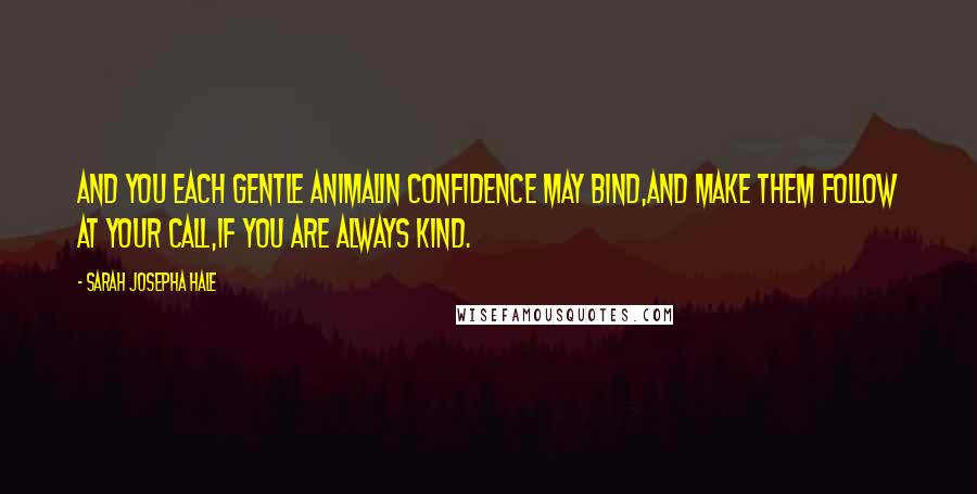 Sarah Josepha Hale quotes: And you each gentle animalIn confidence may bind,And make them follow at your call,If you are always kind.