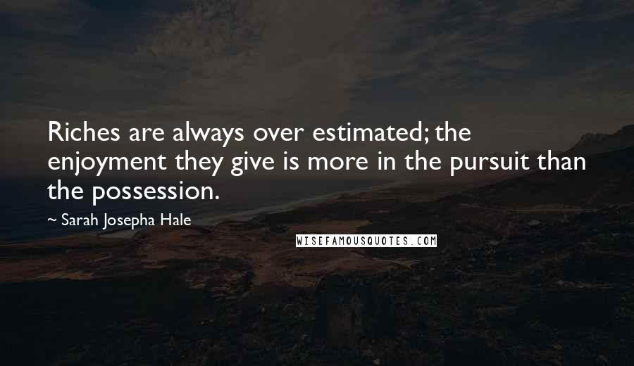 Sarah Josepha Hale quotes: Riches are always over estimated; the enjoyment they give is more in the pursuit than the possession.