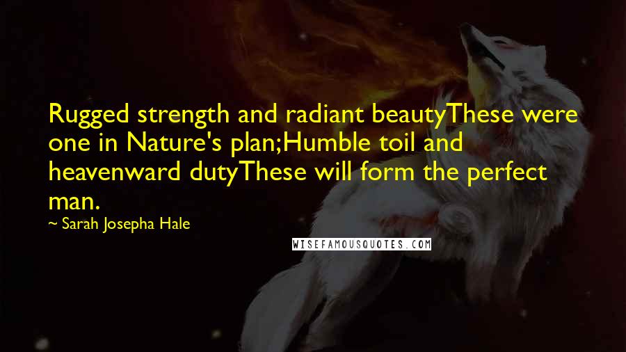 Sarah Josepha Hale quotes: Rugged strength and radiant beautyThese were one in Nature's plan;Humble toil and heavenward dutyThese will form the perfect man.