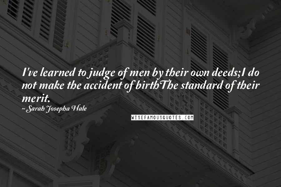 Sarah Josepha Hale quotes: I've learned to judge of men by their own deeds;I do not make the accident of birthThe standard of their merit.