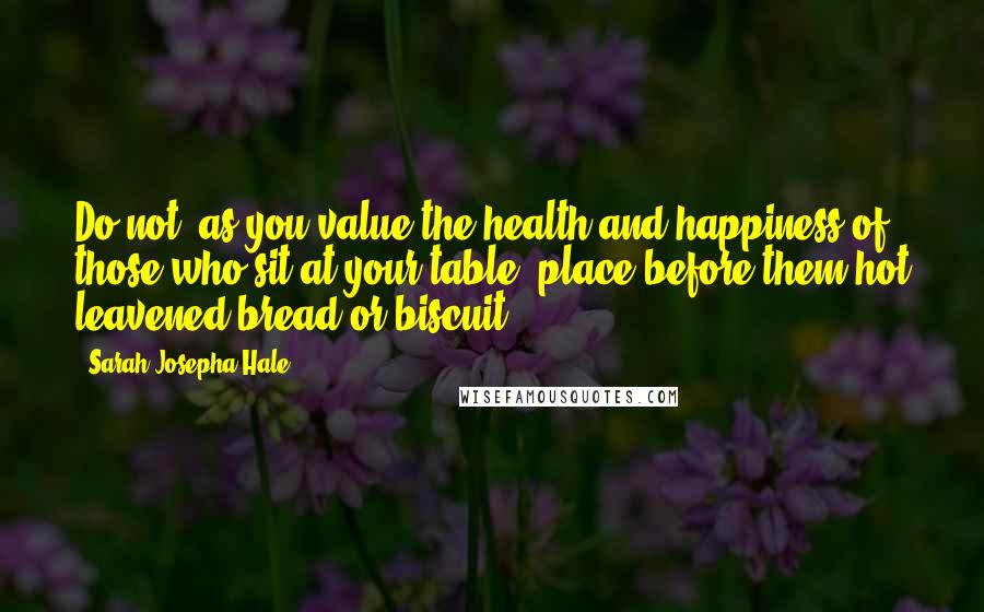 Sarah Josepha Hale quotes: Do not, as you value the health and happiness of those who sit at your table, place before them hot leavened bread or biscuit.