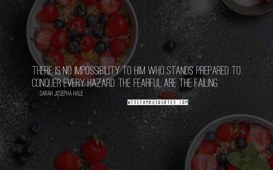 Sarah Josepha Hale quotes: There is no impossibility to him who stands prepared to conquer every hazard. The fearful are the failing.
