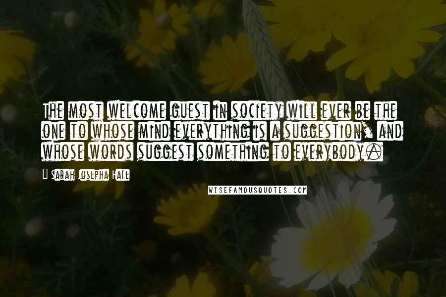 Sarah Josepha Hale quotes: The most welcome guest in society will ever be the one to whose mind everything is a suggestion, and whose words suggest something to everybody.