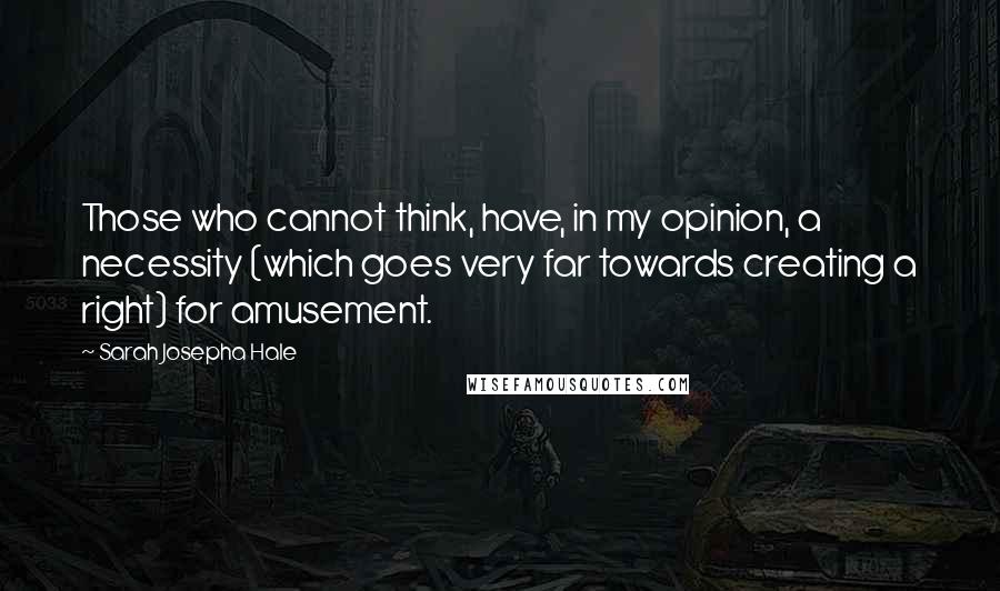 Sarah Josepha Hale quotes: Those who cannot think, have, in my opinion, a necessity (which goes very far towards creating a right) for amusement.