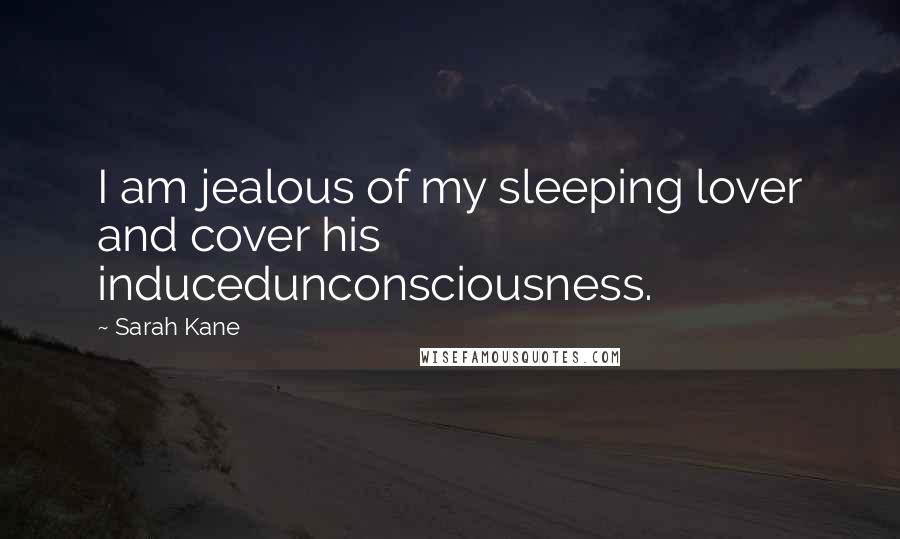 Sarah Kane quotes: I am jealous of my sleeping lover and cover his inducedunconsciousness. Sarah Kane quotes: I am jealous of my sleeping lover and cover his inducedunconsciousness.