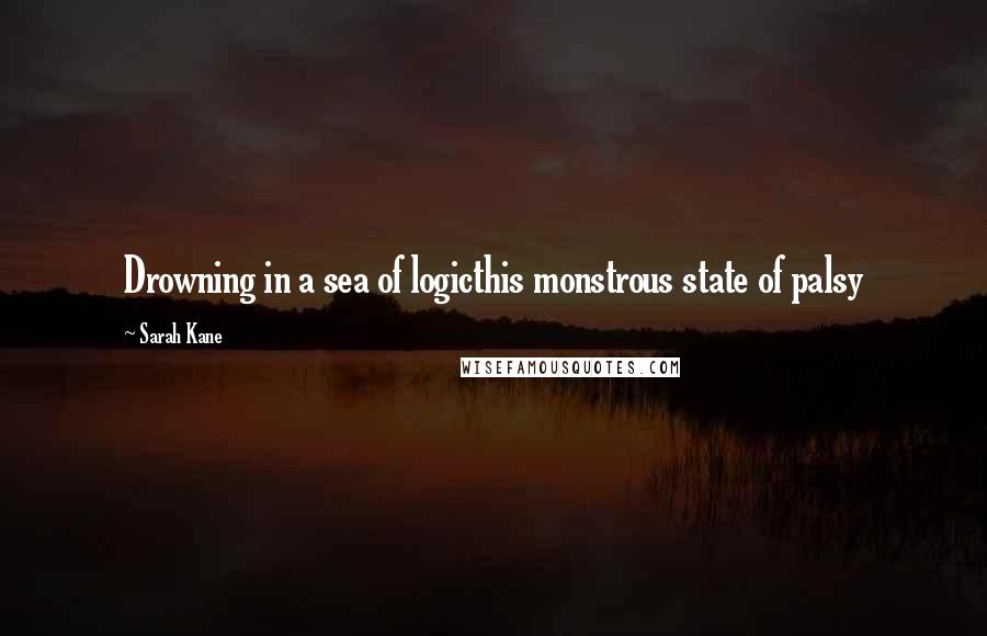 Sarah Kane quotes: Drowning in a sea of logicthis monstrous state of palsy