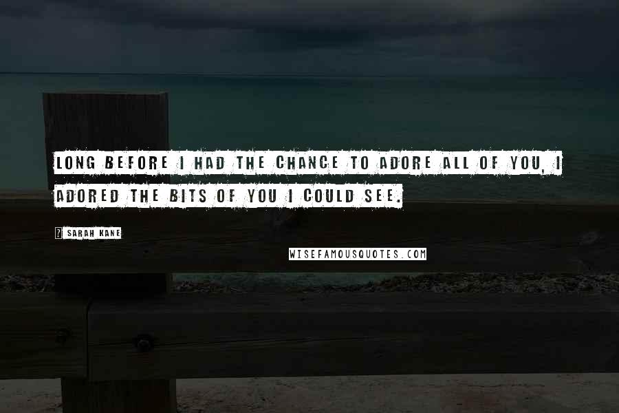 Sarah Kane quotes: Long before I had the chance to adore all of you, I adored the bits of you I could see.