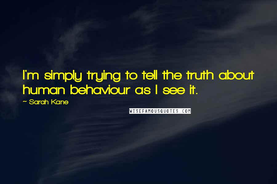 Sarah Kane quotes: I'm simply trying to tell the truth about human behaviour as I see it.