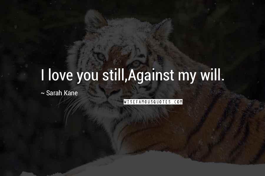 Sarah Kane quotes: I love you still,Against my will. Sarah Kane quotes: I love you still,Against my will.