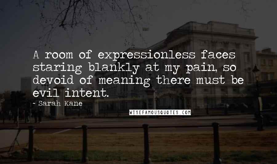 Sarah Kane quotes: A room of expressionless faces staring blankly at my pain, so devoid of meaning there must be evil intent.