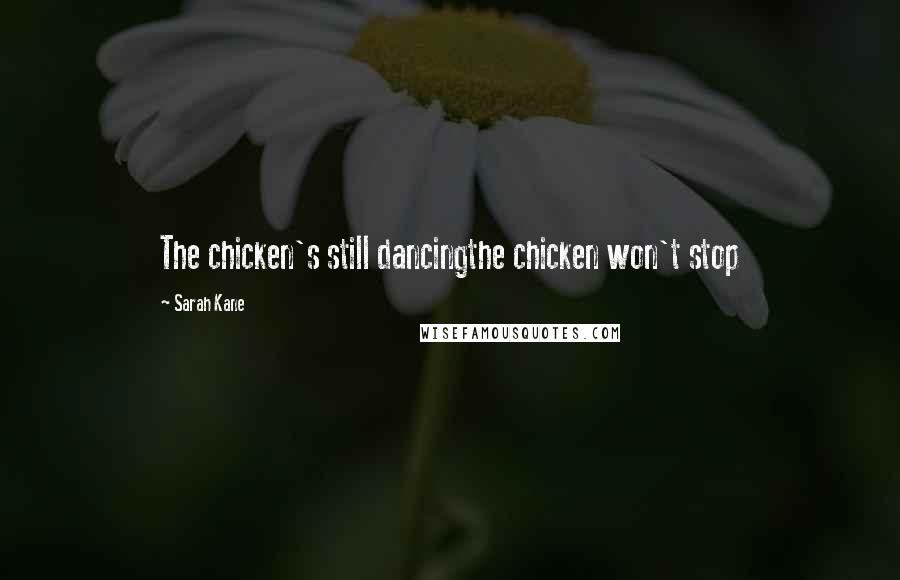 Sarah Kane quotes: The chicken's still dancingthe chicken won't stop Sarah Kane quotes: The chicken's still dancingthe chicken won't stop