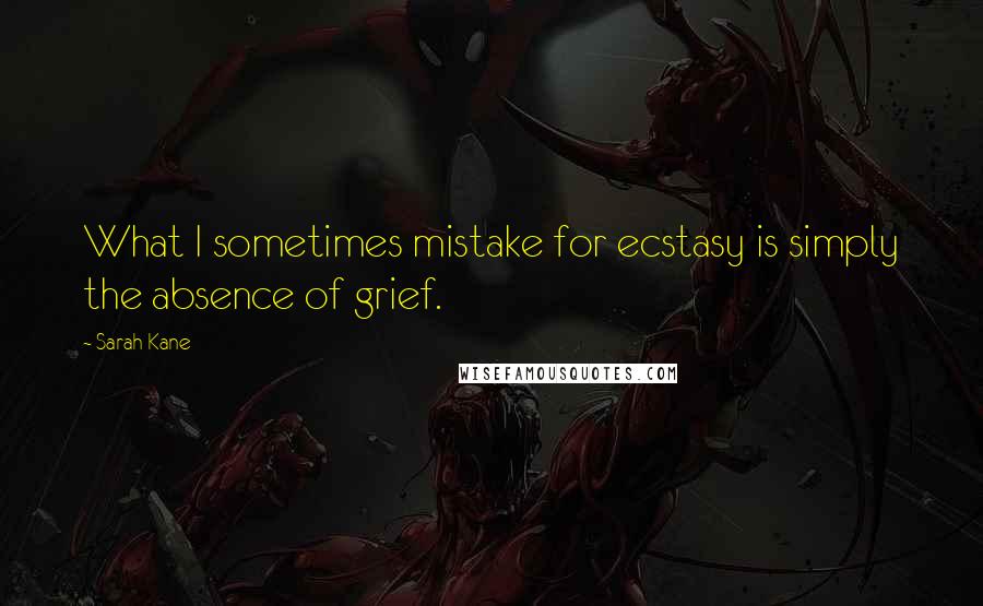 Sarah Kane quotes: What I sometimes mistake for ecstasy is simply the absence of grief. Sarah Kane quotes: What I sometimes mistake for ecstasy is simply the absence of grief.