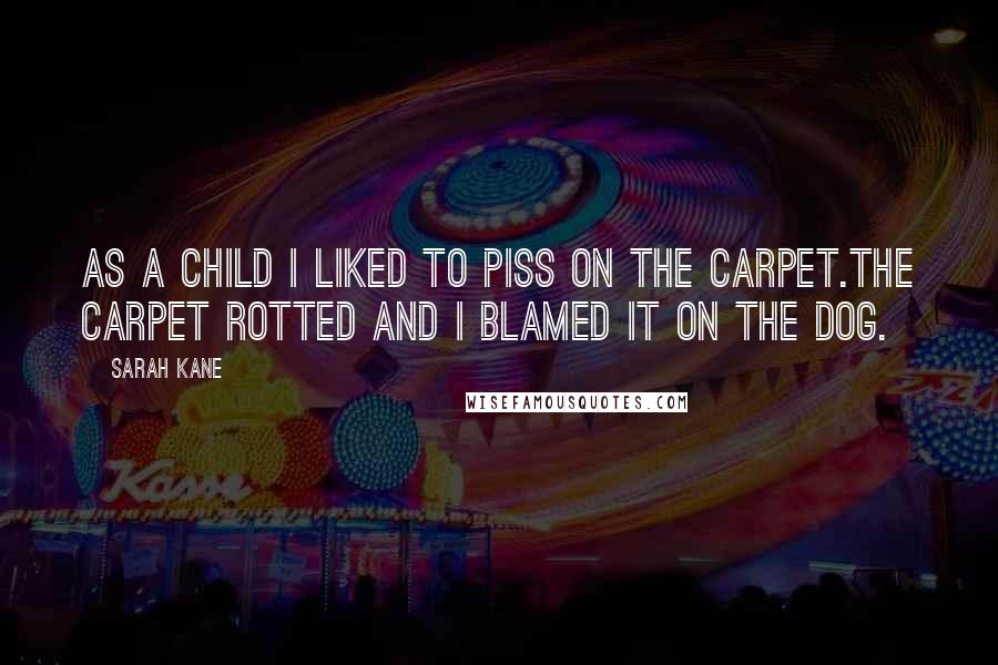 Sarah Kane quotes: As a child I liked to piss on the carpet.The carpet rotted and I blamed it on the dog. Sarah Kane quotes: As a child I liked to piss on the carpet.The carpet rotted and I blamed it on the dog.