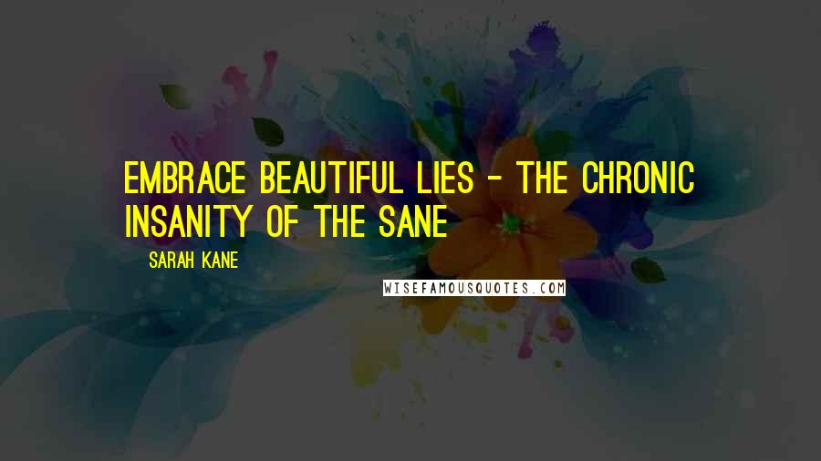 Sarah Kane quotes: Embrace beautiful lies - the chronic insanity of the sane Sarah Kane quotes: Embrace beautiful lies - the chronic insanity of the sane