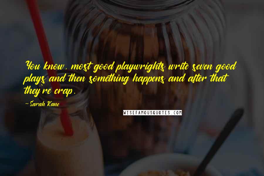 Sarah Kane quotes: You know, most good playwrights write seven good plays and then something happens and after that they're crap. Sarah Kane quotes: You know, most good playwrights write seven good plays and then something happens and after that they're crap.