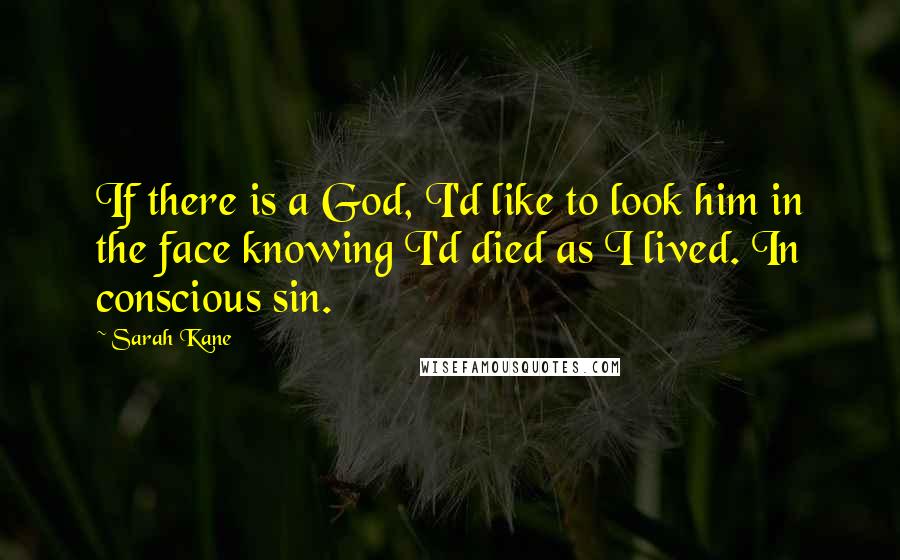 Sarah Kane quotes: If there is a God, I'd like to look him in the face knowing I'd died as I lived. In conscious sin.