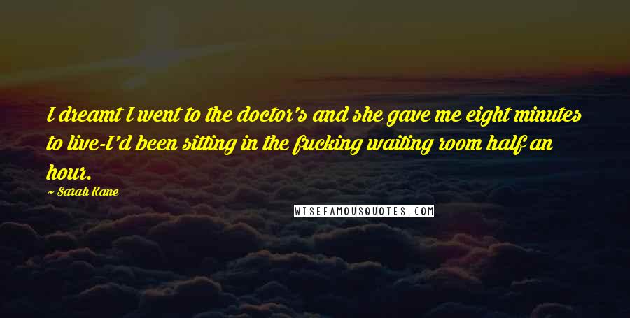 Sarah Kane quotes: I dreamt I went to the doctor's and she gave me eight minutes to live-I'd been sitting in the fucking waiting room half an hour.