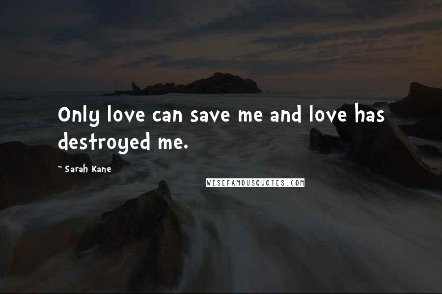 Sarah Kane quotes: Only love can save me and love has destroyed me.