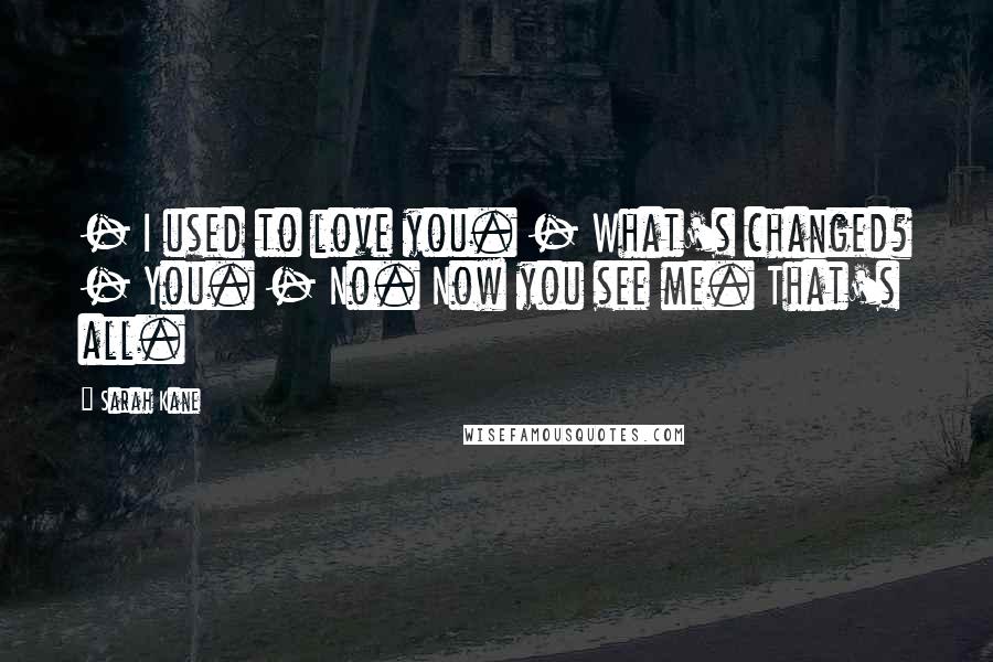 Sarah Kane quotes: - I used to love you. - What's changed? - You. - No. Now you see me. That's all. Sarah Kane quotes: - I used to love you. - What's changed? - You. - No. Now you see me. That's all.