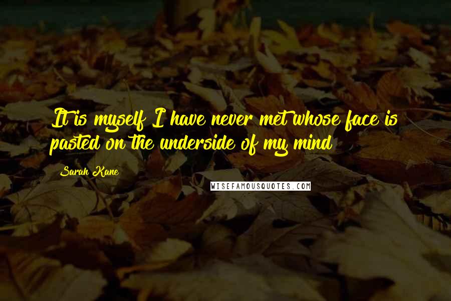 Sarah Kane quotes: It is myself I have never met whose face is pasted on the underside of my mind Sarah Kane quotes: It is myself I have never met whose face is pasted on the underside of my mind