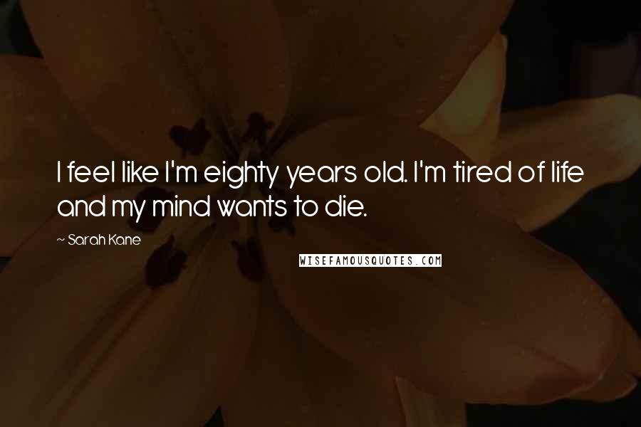 Sarah Kane quotes: I feel like I'm eighty years old. I'm tired of life and my mind wants to die.