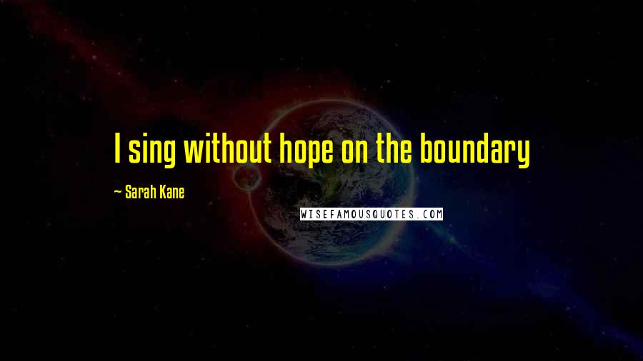 Sarah Kane quotes: I sing without hope on the boundary