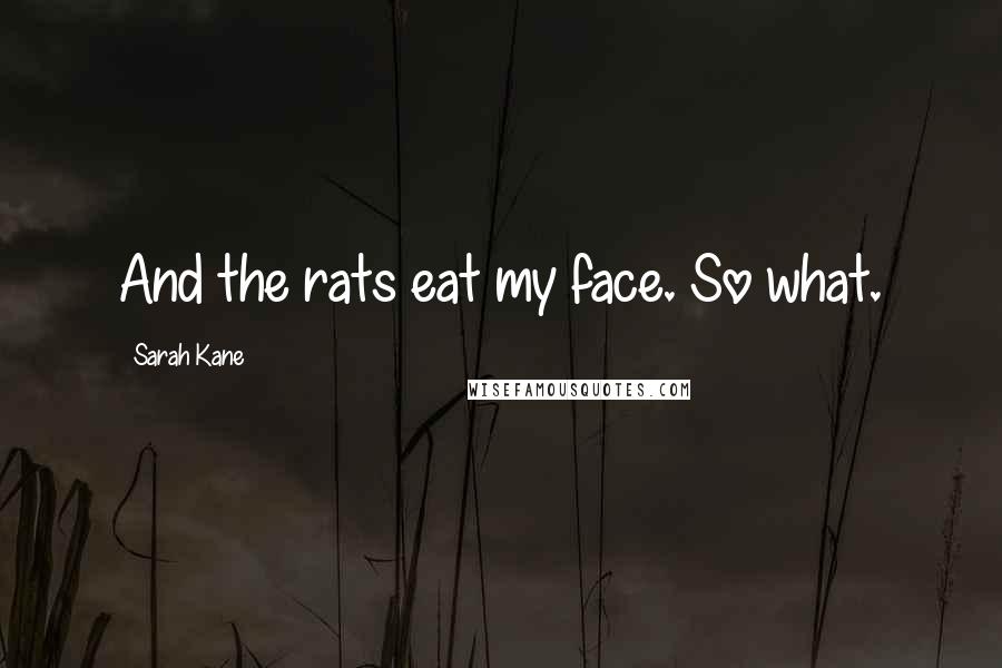 Sarah Kane quotes: And the rats eat my face. So what.