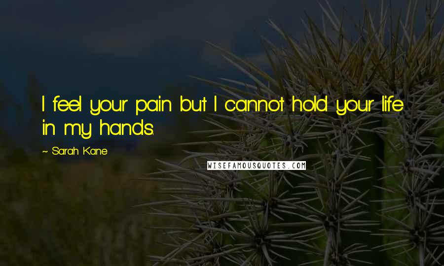 Sarah Kane quotes: I feel your pain but I cannot hold your life in my hands. Sarah Kane quotes: I feel your pain but I cannot hold your life in my hands.