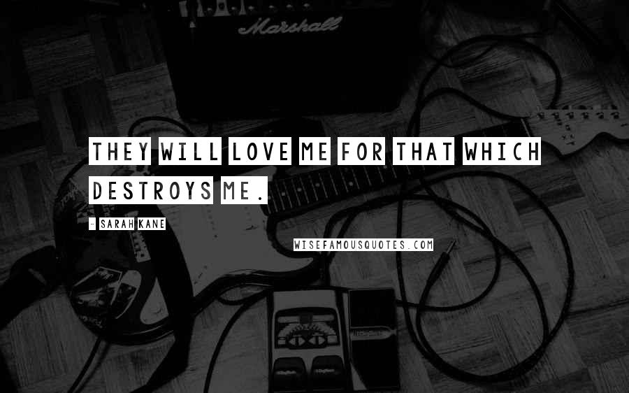 Sarah Kane quotes: They will love me for that which destroys me.