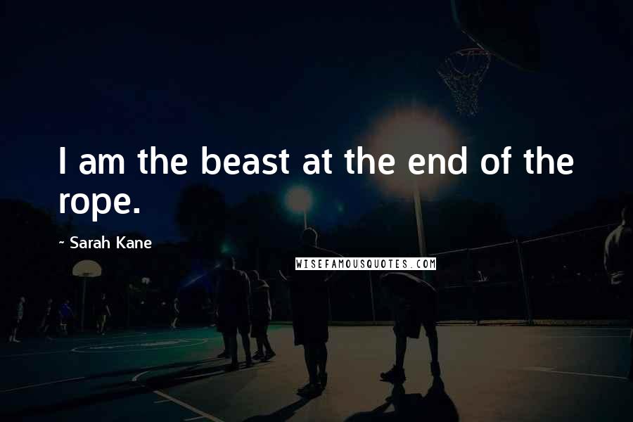 Sarah Kane quotes: I am the beast at the end of the rope.